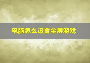 电脑怎么设置全屏游戏