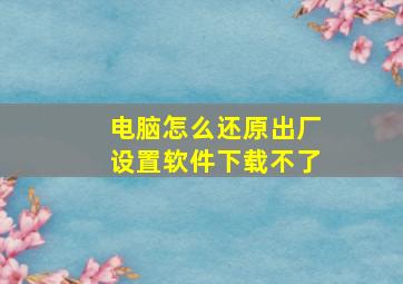 电脑怎么还原出厂设置软件下载不了