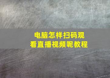 电脑怎样扫码观看直播视频呢教程