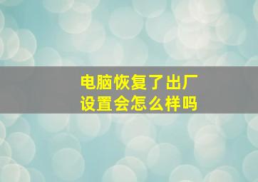 电脑恢复了出厂设置会怎么样吗