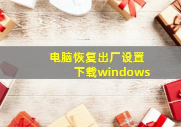 电脑恢复出厂设置下载windows