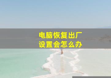 电脑恢复出厂设置会怎么办