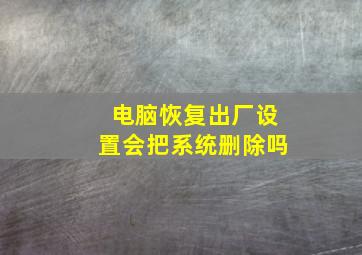 电脑恢复出厂设置会把系统删除吗