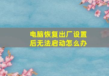 电脑恢复出厂设置后无法启动怎么办