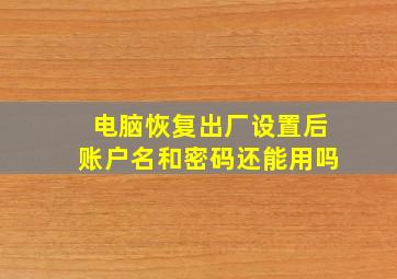 电脑恢复出厂设置后账户名和密码还能用吗