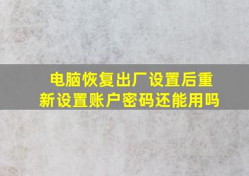 电脑恢复出厂设置后重新设置账户密码还能用吗