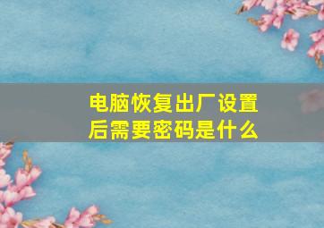 电脑恢复出厂设置后需要密码是什么