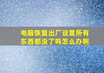 电脑恢复出厂设置所有东西都没了吗怎么办啊