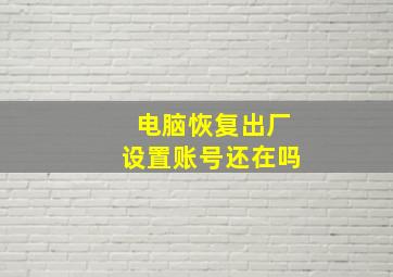 电脑恢复出厂设置账号还在吗