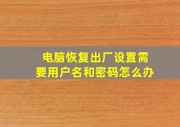 电脑恢复出厂设置需要用户名和密码怎么办