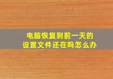 电脑恢复到前一天的设置文件还在吗怎么办