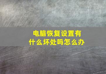 电脑恢复设置有什么坏处吗怎么办