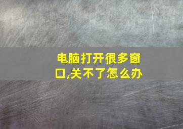 电脑打开很多窗口,关不了怎么办