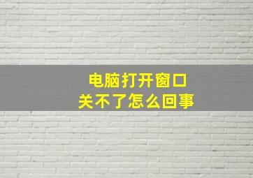 电脑打开窗口关不了怎么回事