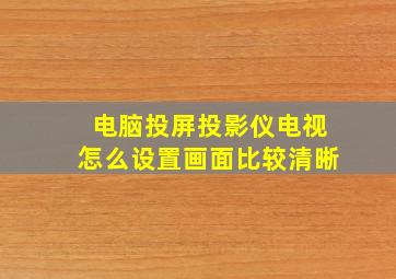 电脑投屏投影仪电视怎么设置画面比较清晰