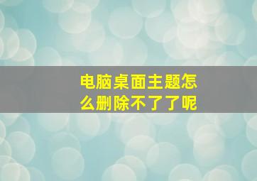 电脑桌面主题怎么删除不了了呢