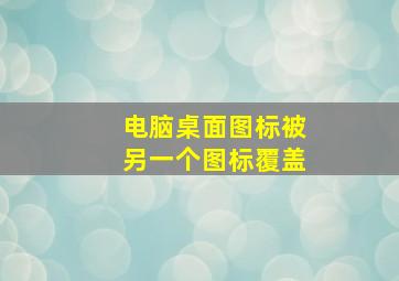 电脑桌面图标被另一个图标覆盖