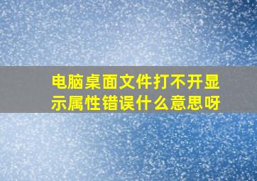 电脑桌面文件打不开显示属性错误什么意思呀