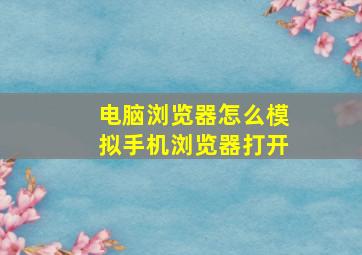 电脑浏览器怎么模拟手机浏览器打开