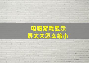 电脑游戏显示屏太大怎么缩小