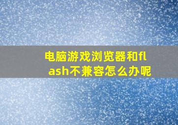 电脑游戏浏览器和flash不兼容怎么办呢