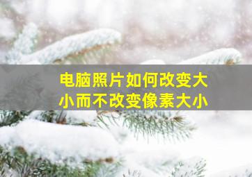 电脑照片如何改变大小而不改变像素大小