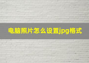 电脑照片怎么设置jpg格式