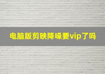 电脑版剪映降噪要vip了吗