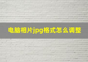 电脑相片jpg格式怎么调整