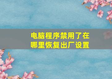 电脑程序禁用了在哪里恢复出厂设置