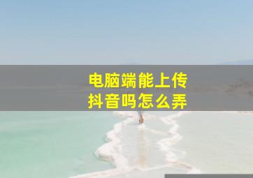 电脑端能上传抖音吗怎么弄