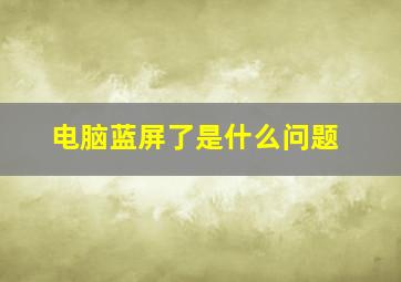 电脑蓝屏了是什么问题