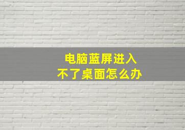 电脑蓝屏进入不了桌面怎么办