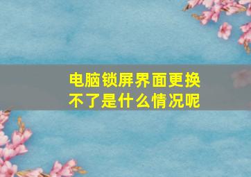 电脑锁屏界面更换不了是什么情况呢