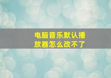 电脑音乐默认播放器怎么改不了