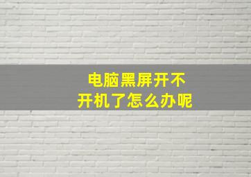 电脑黑屏开不开机了怎么办呢