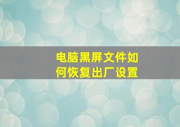 电脑黑屏文件如何恢复出厂设置