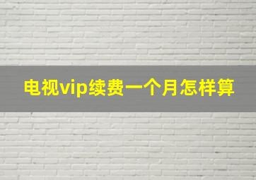 电视vip续费一个月怎样算