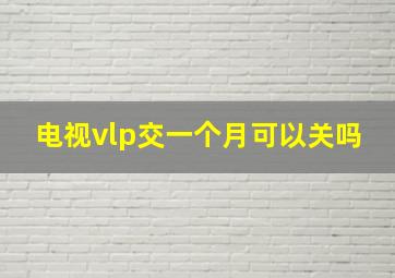 电视vlp交一个月可以关吗