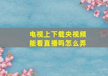 电视上下载央视频能看直播吗怎么弄