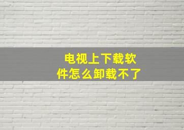 电视上下载软件怎么卸载不了