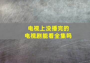 电视上没播完的电视剧能看全集吗