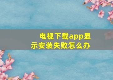 电视下载app显示安装失败怎么办