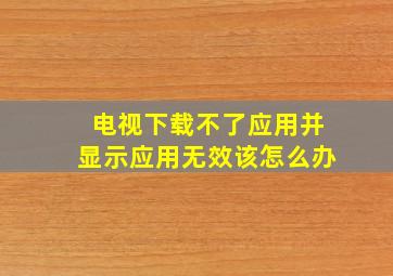 电视下载不了应用并显示应用无效该怎么办