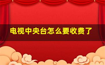 电视中央台怎么要收费了