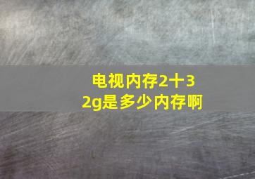 电视内存2十32g是多少内存啊