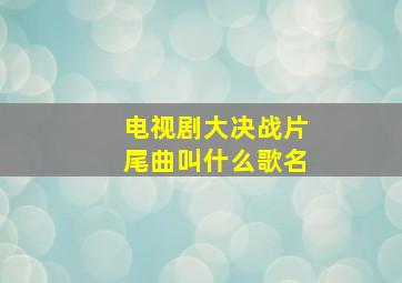 电视剧大决战片尾曲叫什么歌名