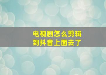 电视剧怎么剪辑到抖音上面去了