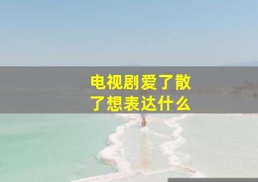 电视剧爱了散了想表达什么