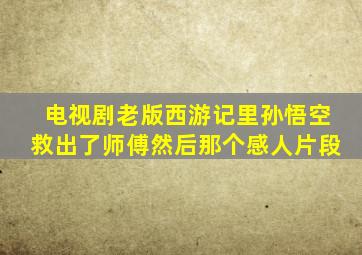 电视剧老版西游记里孙悟空救出了师傅然后那个感人片段